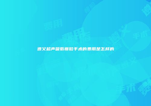遵义超声吸脂瘦脸手术的费用是怎样的
