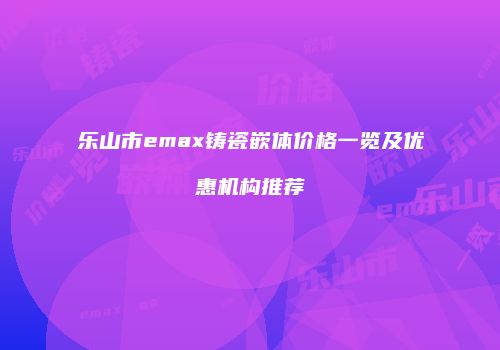 乐山市emax铸瓷嵌体价格一览及优惠机构推荐