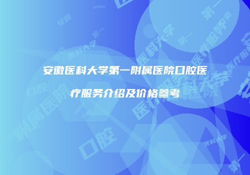 安徽医科大学第一附属医院口腔医疗服务介绍及价格参考