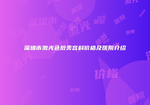 深圳市激光色斑美容科价格及医院介绍