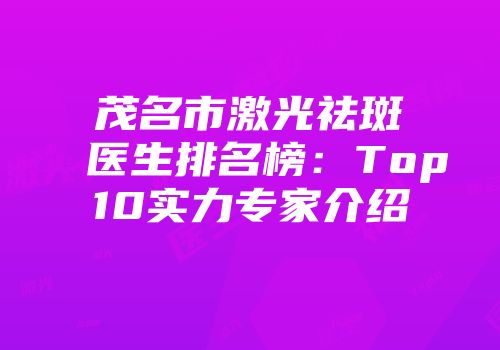 茂名市激光祛斑医生排名榜：Top10实力专家介绍