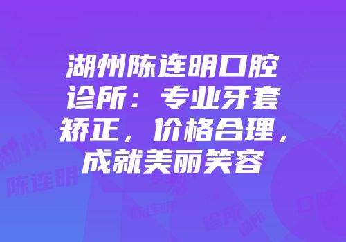 湖州陈连明口腔诊所：专业牙套矫正，价格合理，成就美丽笑容