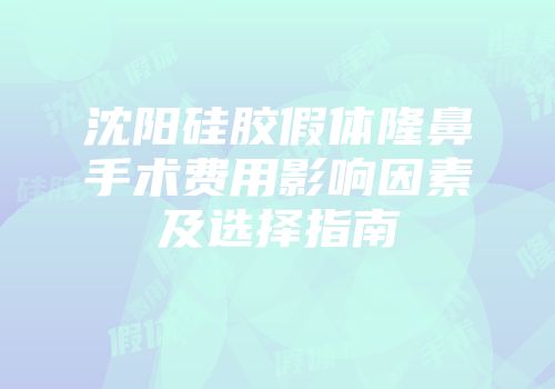 沈阳硅胶假体隆鼻手术费用影响因素及选择指南