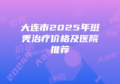 大连市2025年斑秃治疗价格及医院推荐