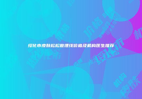 绥化市皮肤松松做埋线价格及机构医生推荐