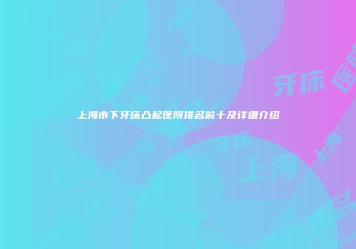 上海市下牙床凸起医院排名前十及详细介绍