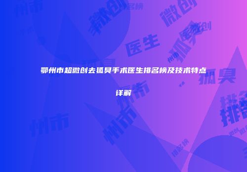 鄂州市超微创去狐臭手术医生排名榜及技术特点详解
