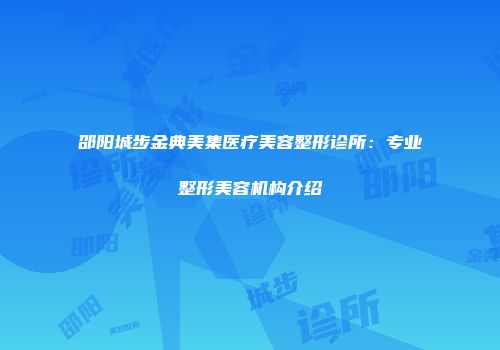邵阳城步金典美集医疗美容整形诊所：专业整形美容机构介绍