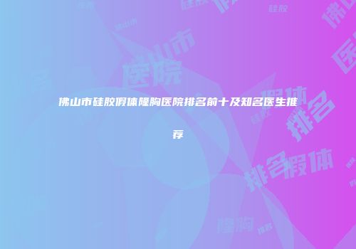 佛山市硅胶假体隆胸医院排名前十及知名医生推荐