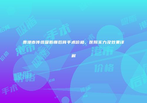贵港市传统吸脂瘦后背手术价格、医院实力及效果详解