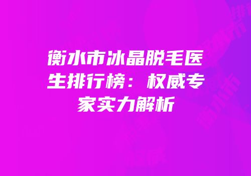 衡水市冰晶脱毛医生排行榜：权威专家实力解析