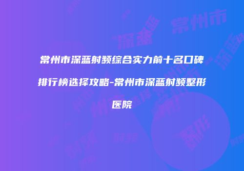 常州市深蓝射频综合实力前十名口碑排行榜选择攻略-常州市深蓝射频整形医院