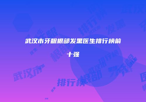 武汉市牙龈根部发黑医生排行榜前十强