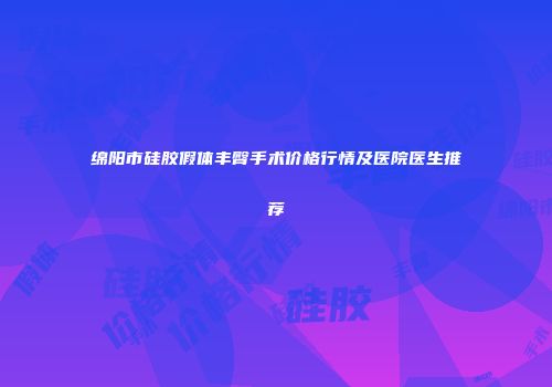绵阳市硅胶假体丰臀手术价格行情及医院医生推荐