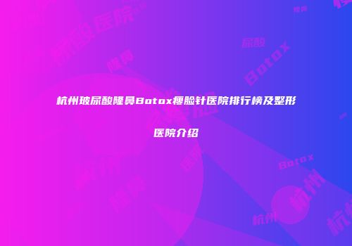 杭州玻尿酸隆鼻Botox瘦脸针医院排行榜及整形医院介绍