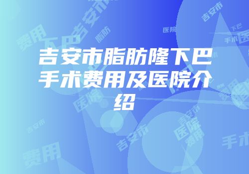 吉安市脂肪隆下巴手术费用及医院介绍
