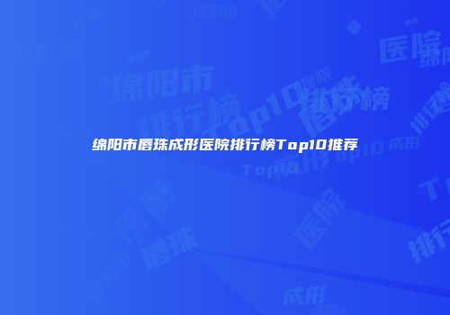 绵阳市唇珠成形医院排行榜Top10推荐