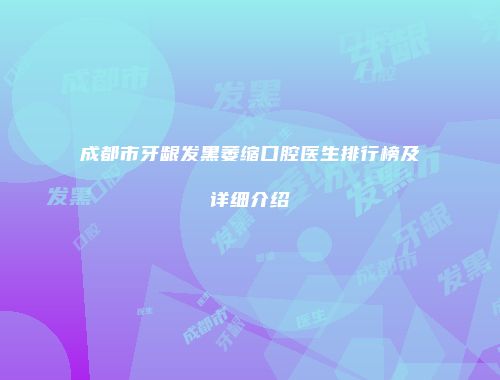 成都市牙龈发黑萎缩口腔医生排行榜及详细介绍