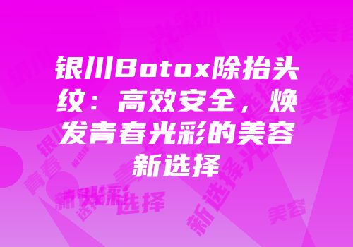 银川Botox除抬头纹：高效安全，焕发青春光彩的美容新选择
