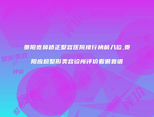 贵阳宽鼻矫正整容医院排行榜前八位,贵阳应超整形美容诊所评价看很靠谱