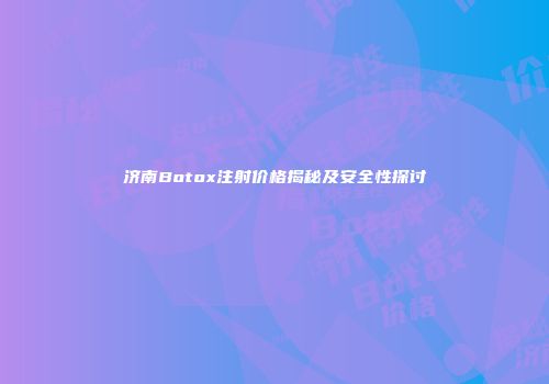 济南Botox注射价格揭秘及安全性探讨