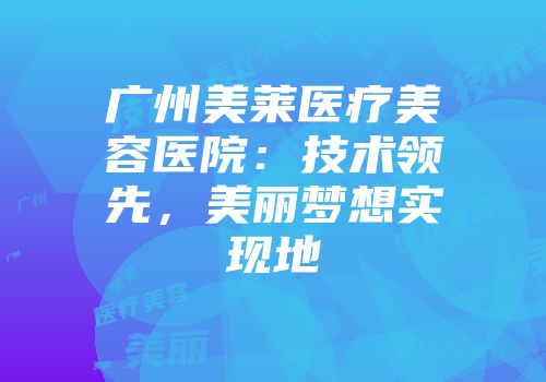 广州美莱医疗美容医院：技术领先，美丽梦想实现地