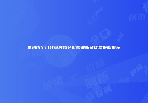 惠州市全口穿翼种植牙价格解析及优质医院推荐