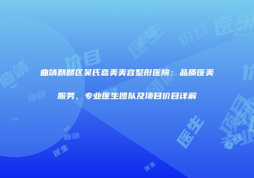 曲靖麒麟区吴氏嘉美美容整形医院：品质医美服务，专业医生团队及项目价目详解