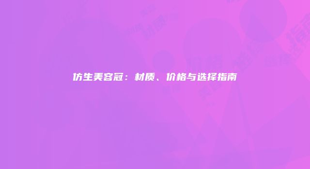 仿生美容冠：材质、价格与选择指南