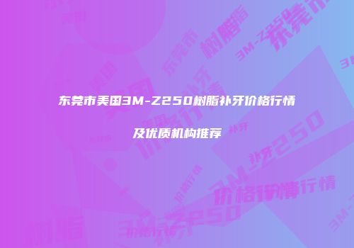东莞市美国3M-Z250树脂补牙价格行情及优质机构推荐