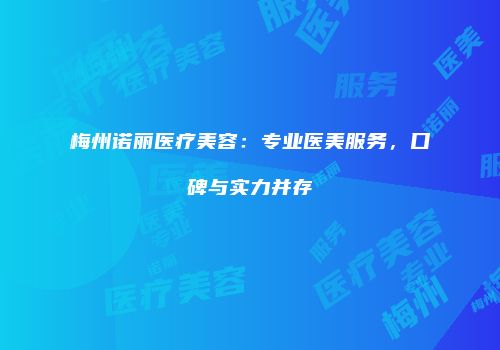 梅州诺丽医疗美容：专业医美服务，口碑与实力并存