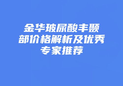 金华玻尿酸丰颞部价格解析及优秀专家推荐