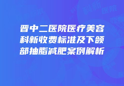 晋中二医院医疗美容科新收费标准及下颌部抽脂减肥案例解析