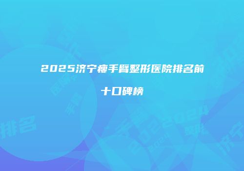 2025济宁瘦手臂整形医院排名前十口碑榜