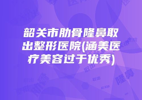 韶关市肋骨隆鼻取出整形医院(涵美医疗美容过于优秀)