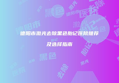 德阳市激光去除黑色胎记医院推荐及选择指南