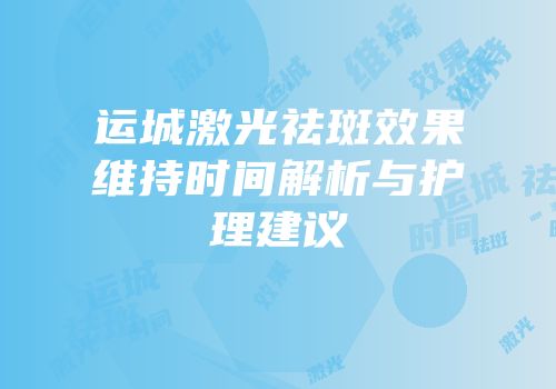 运城激光祛斑效果维持时间解析与护理建议