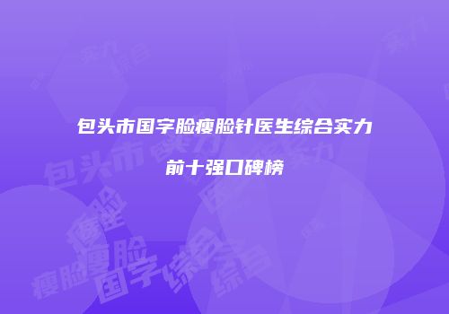 包头市国字脸瘦脸针医生综合实力前十强口碑榜