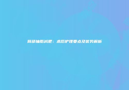 背部抽脂减肥：术后护理要点及优势解析