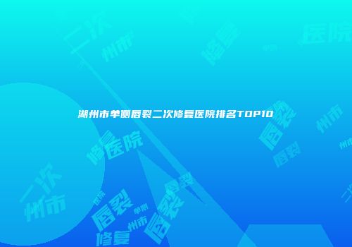 湖州市单侧唇裂二次修复医院排名TOP10