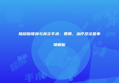 玻尿酸隆鼻与鼻炎手术：费用、治疗及注意事项解析