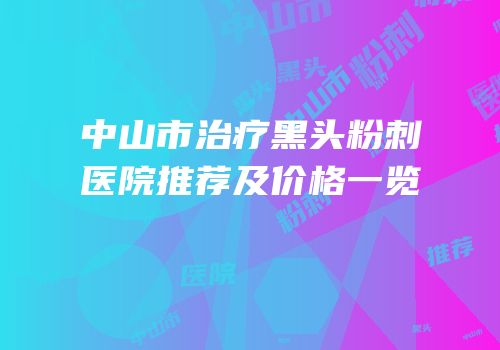 中山市治疗黑头粉刺医院推荐及价格一览