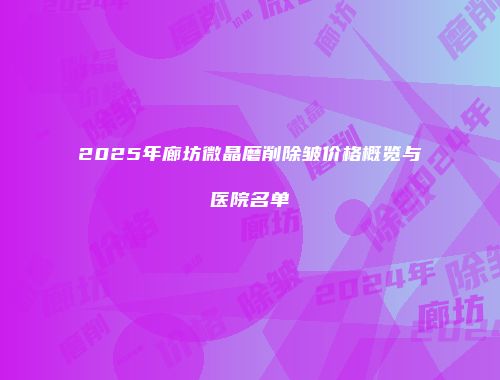 2025年廊坊微晶磨削除皱价格概览与医院名单