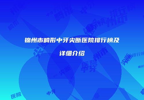锦州市畸形中牙尖断医院排行榜及详细介绍