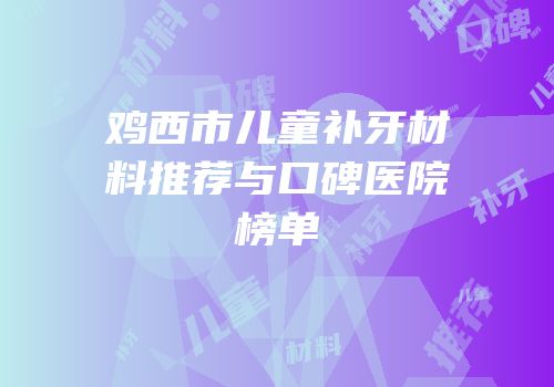 鸡西市儿童补牙材料推荐与口碑医院榜单