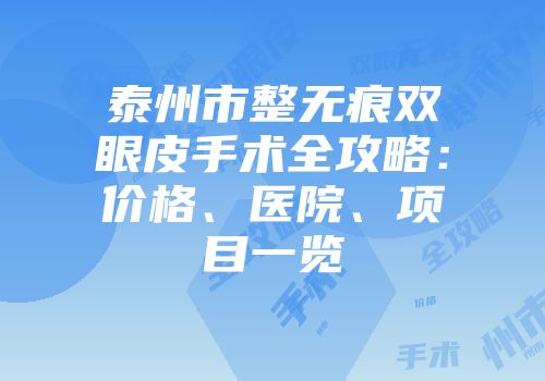 泰州市整无痕双眼皮手术全攻略：价格、医院、项目一览