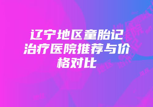 辽宁地区童胎记治疗医院推荐与价格对比