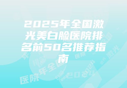 2025年全国激光美白脸医院排名前50名推荐指南
