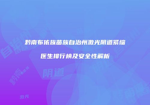 黔南布依族苗族自治州激光阴道紧缩医生排行榜及安全性解析