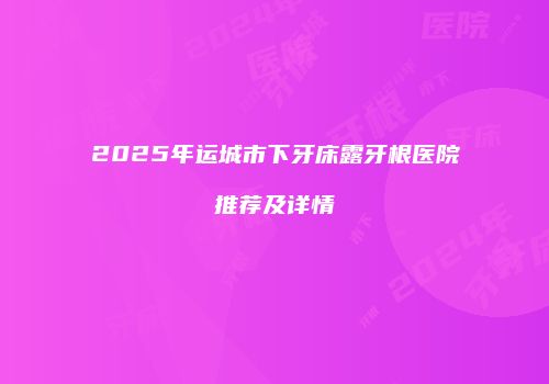2025年运城市下牙床露牙根医院推荐及详情